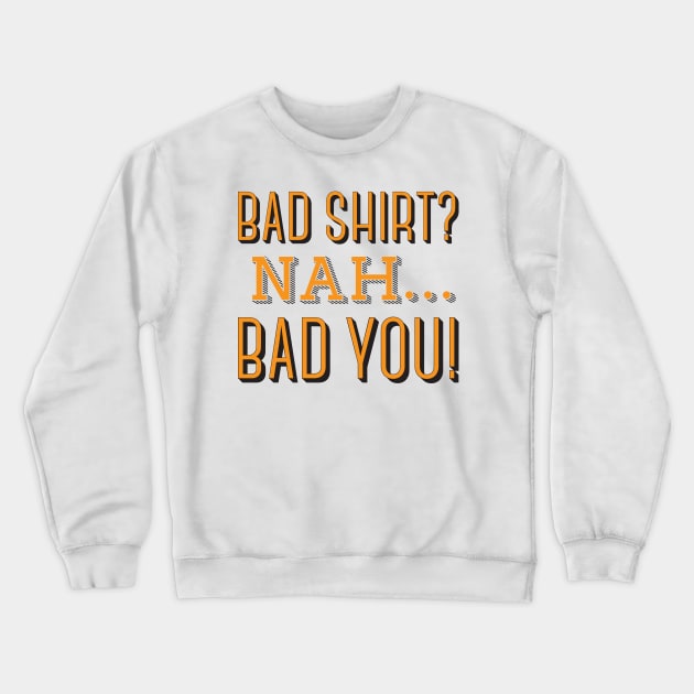 Bad Shirt? Nah... Bad You! Crewneck Sweatshirt by ANDREAS